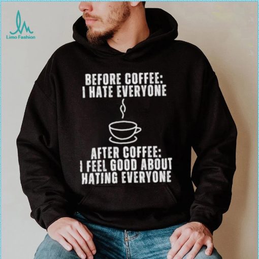 Before Coffee I Hate Everyone After Coffee I Feel Good About Hating Everyone T Shirt