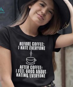 Before Coffee I Hate Everyone After Coffee I Feel Good About Hating Everyone T Shirt