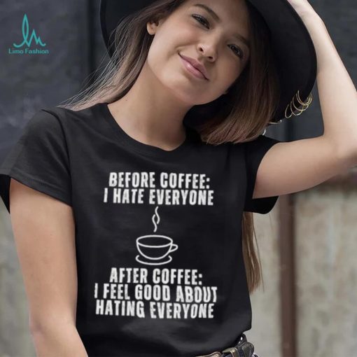 Before Coffee I Hate Everyone After Coffee I Feel Good About Hating Everyone T Shirt