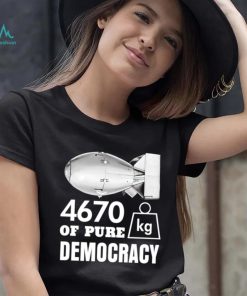 Bomb 4670 kg of pure Democracy shirt