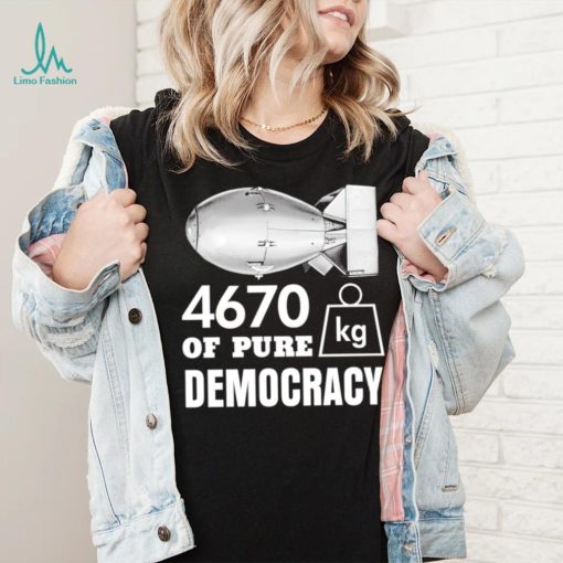 Bomb 4670 kg of pure Democracy shirt