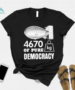 Bomb 4670 kg of pure Democracy shirt