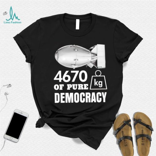 Bomb 4670 kg of pure Democracy shirt