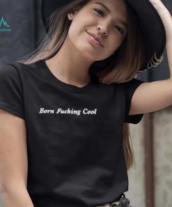 Born fucking cool shirt