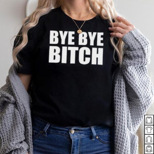 Bye Bye Bitch T Shirt