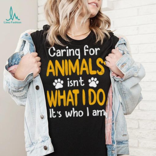 Caring For Animals What I Do It’s Who I Am Dog Lover T Shirt