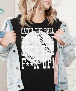 Catch the ball hit the ball shut the fuck up shirt