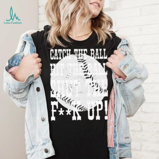 Catch the ball hit the ball shut the fuck up shirt