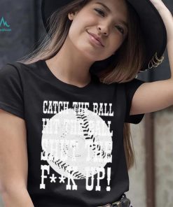 Catch the ball hit the ball shut the fuck up shirt