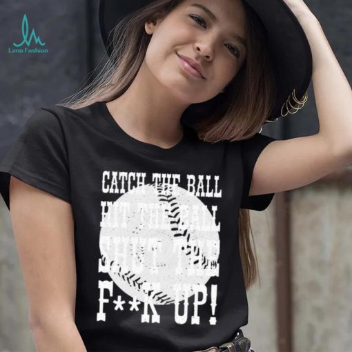 Catch the ball hit the ball shut the fuck up shirt