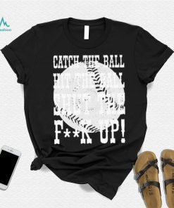 Catch the ball hit the ball shut the fuck up shirt