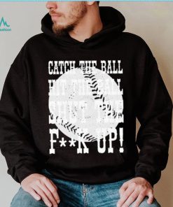 Catch the ball hit the ball shut the fuck up shirt