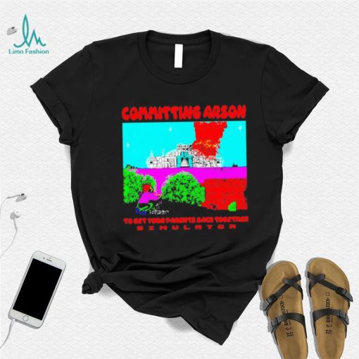 Committing Arson Simulator to get your parents back together shirt