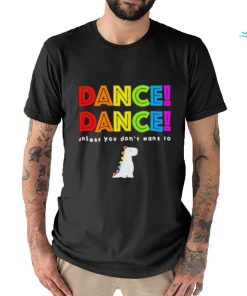 Dance dance unless you dont want to shirt shirt