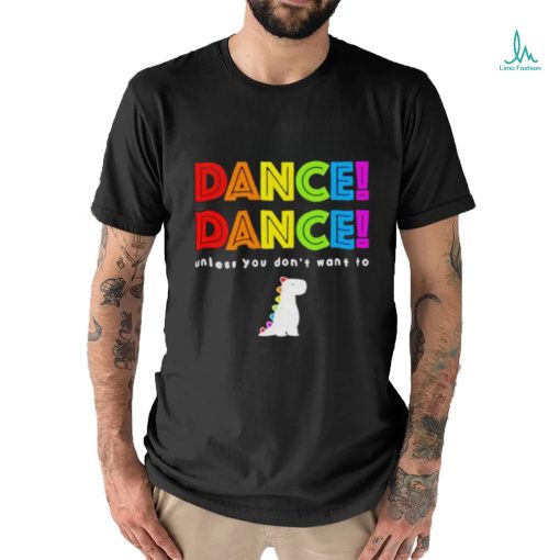 Dance dance unless you dont want to shirt shirt