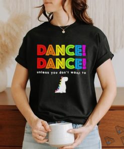 Dance dance unless you dont want to shirt shirt