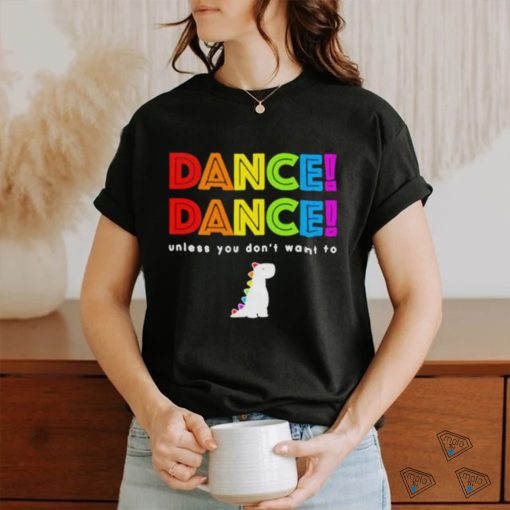 Dance dance unless you dont want to shirt shirt