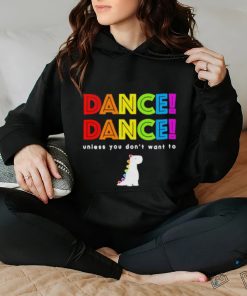 Dance dance unless you dont want to shirt shirt