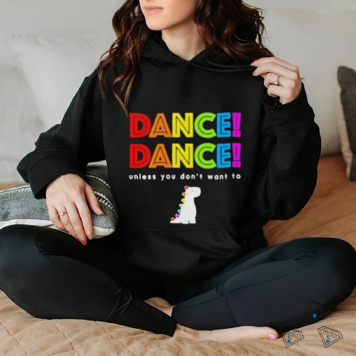 Dance dance unless you dont want to shirt shirt