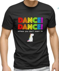 Dance dance unless you dont want to shirt shirt