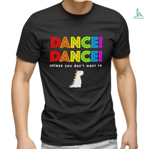 Dance dance unless you dont want to shirt shirt