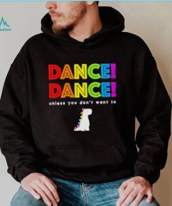 Dance dance unless you don’t want to shirt