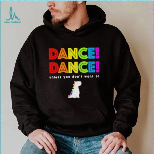 Dance dance unless you don’t want to shirt