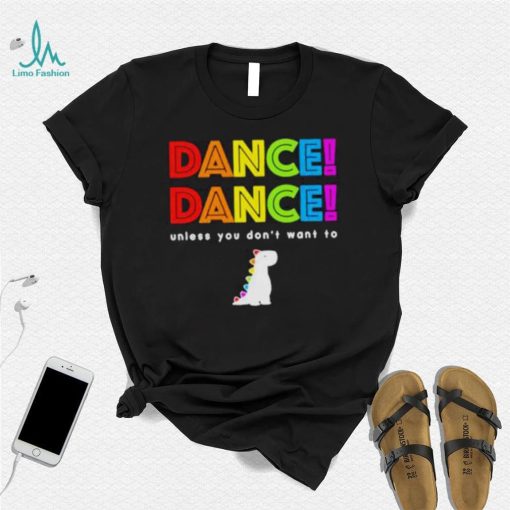 Dance dance unless you don’t want to shirt