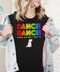 Dance dance unless you don’t want to shirt