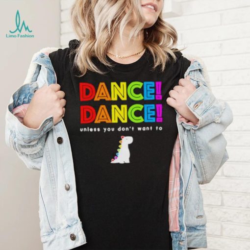 Dance dance unless you don’t want to shirt