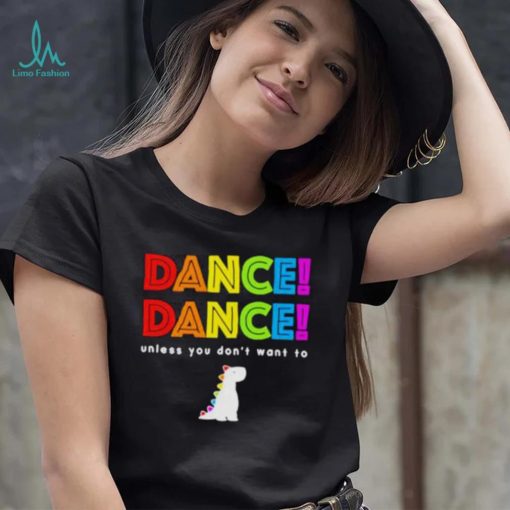 Dance dance unless you don’t want to shirt