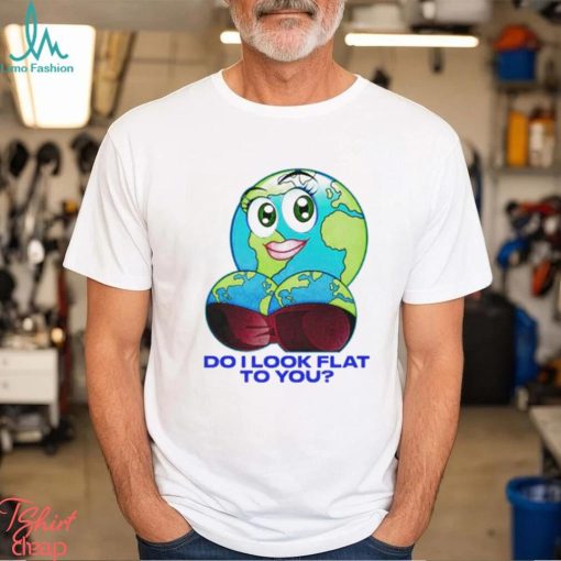 Do I Look Flat To You Shirt