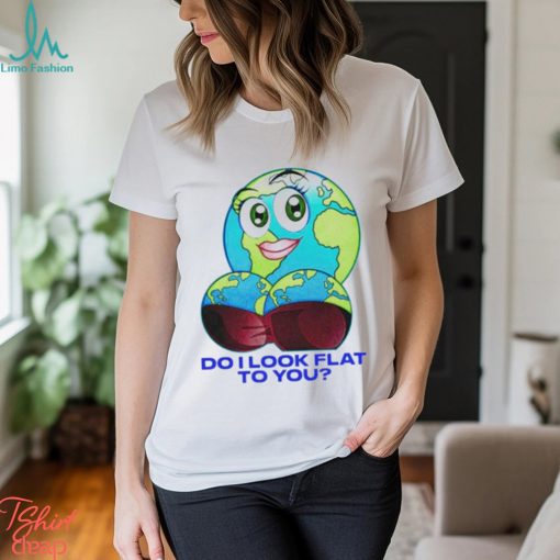 Do I Look Flat To You Shirt