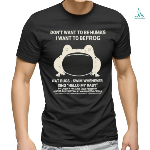 Don’t Want To Be Human I Want To Be Frog Eat Bugs Swim Whenever Sing Hello My Baby Shirt