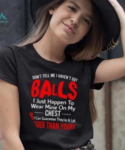 Don’t tell me I haven’t got balls I just happen to wear mine on my chest T shirt