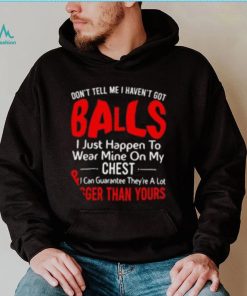 Don’t tell me I haven’t got balls I just happen to wear mine on my chest T shirt