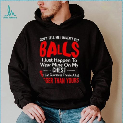 Don’t tell me I haven’t got balls I just happen to wear mine on my chest T shirt