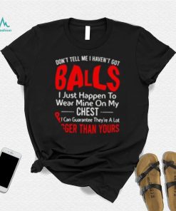 Don’t tell me I haven’t got balls I just happen to wear mine on my chest T shirt