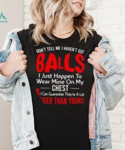 Don’t tell me I haven’t got balls I just happen to wear mine on my chest T shirt