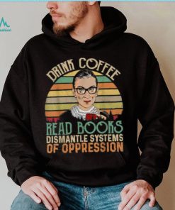 Drink Coffee Read Books Feminist RBG Dismantle Systems Of Oppression Retro T Shirt