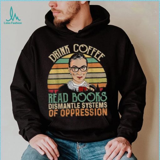 Drink Coffee Read Books Feminist RBG Dismantle Systems Of Oppression Retro T Shirt