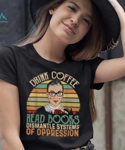 Drink Coffee Read Books Feminist RBG Dismantle Systems Of Oppression Retro T Shirt