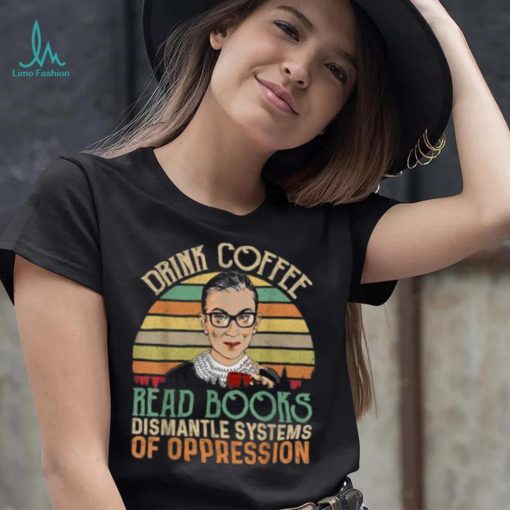 Drink Coffee Read Books Feminist RBG Dismantle Systems Of Oppression Retro T Shirt