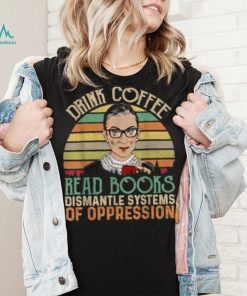 Drink Coffee Read Books Feminist RBG Dismantle Systems Of Oppression Retro T Shirt