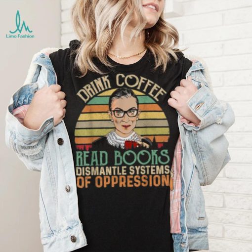 Drink Coffee Read Books Feminist RBG Dismantle Systems Of Oppression Retro T Shirt