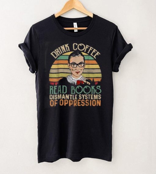 Drink Coffee Read Books Feminist RBG Dismantle Systems Of Oppression Retro T Shirt