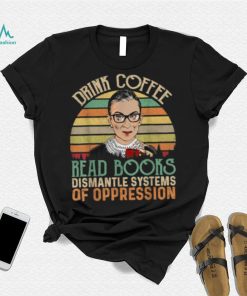 Drink Coffee Read Books Feminist RBG Dismantle Systems Of Oppression Retro T Shirt