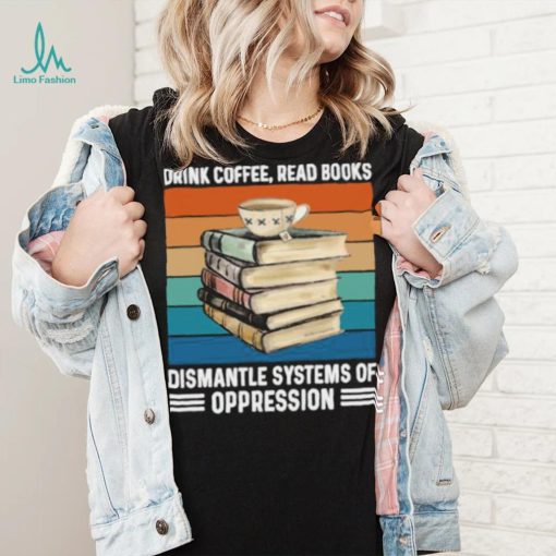 Drink coffee read books dismantle systems of oppression vintage T Shirt