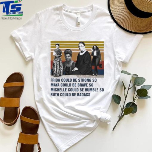 Frida could be strong so Maya could be brave so Michelle could be humble so Ruth could be badass vintage shirt