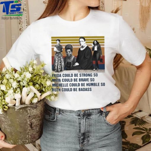Frida could be strong so Maya could be brave so Michelle could be humble so Ruth could be badass vintage shirt